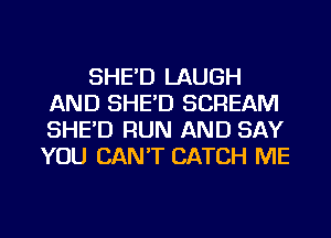 SHE'D LAUGH
AND SHE'D SCREAM
SHE'D RUN AND SAY
YOU CAN'T CATCH ME