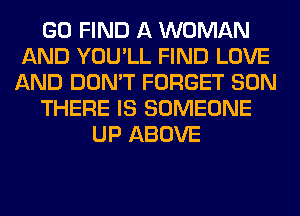 GO FIND A WOMAN
AND YOU'LL FIND LOVE
AND DON'T FORGET SON
THERE IS SOMEONE
UP ABOVE