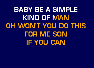 BABY BE A SIMPLE
KIND OF MAN
0H WON'T YOU DO THIS
FOR ME SON
IF YOU CAN