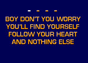 BOY DON'T YOU WORRY
YOU'LL FIND YOURSELF
FOLLOW YOUR HEART
AND NOTHING ELSE