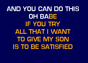 AND YOU CAN DO THIS
0H BABE
IF YOU TRY
ALL THAT I WANT
TO GIVE MY SON
IS TO BE SATISFIED