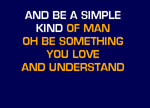 AND BE A SIMPLE
KIND OF MAN
0H BE SOMETHING
YOU LOVE
AND UNDERSTAND

g