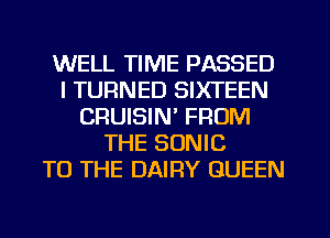 WELL TIME PASSED
I TURNED SIXTEEN
CRUISIN' FROM
THE SONIC
TO THE DAIRY QUEEN