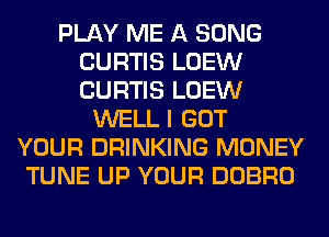 PLAY ME A SONG
CURTIS LOEW
CURTIS LOEW

WELL I GOT
YOUR DRINKING MONEY
TUNE UP YOUR DOBRO