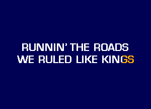 RUNNIN' THE ROADS

WE RULED LIKE KINGS