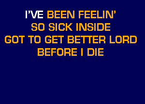 I'VE BEEN FEELIM
SO SICK INSIDE
GOT TO GET BETTER LORD
BEFORE I DIE