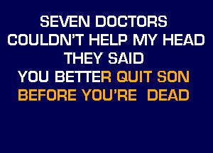 SEVEN DOCTORS
COULDN'T HELP MY HEAD
THEY SAID
YOU BETTER QUIT SON
BEFORE YOU'RE DEAD