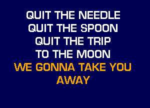 QUIT THE NEEDLE
QUIT THE SPOON
QUIT THE TRIP
TO THE MOON
WE GONNA TAKE YOU
AWAY