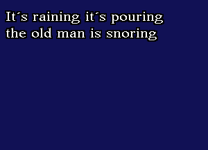 It's raining it's pouring
the old man is snoring