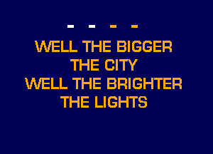 WELL THE BIGGER
THE CITY
WELL THE BRIGHTER
THE LIGHTS