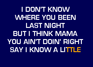 I DON'T KNOW
INHERE YOU BEEN
LAST NIGHT
BUT I THINK MAMA
YOU AIN'T DOIN' RIGHT
SAY I KNOW A LITTLE