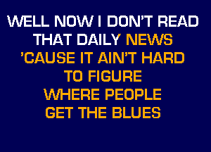 WELL NOW I DON'T READ
THAT DAILY NEWS
'CAUSE IT AIN'T HARD
TO FIGURE
WHERE PEOPLE
GET THE BLUES