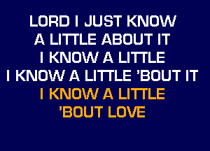 LORD I JUST KNOW
A LITTLE ABOUT IT
I KNOW A LITTLE
I KNOW A LITTLE 'BOUT IT
I KNOW A LITTLE
'BOUT LOVE