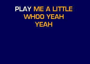 PLAY ME A LITTLE
WHOO YEAH
YEAH