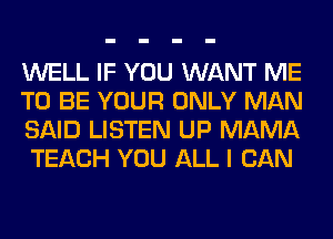 WELL IF YOU WANT ME

TO BE YOUR ONLY MAN
SAID LISTEN UP MAMA
TEACH YOU ALL I CAN