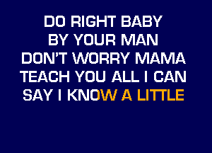 DO RIGHT BABY
BY YOUR MAN
DON'T WORRY MAMA
TEACH YOU ALL I CAN
SAY I KNOW A LITTLE