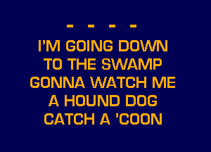 I'M GOING DOWN
TO THE SWAMP
GONNA WATCH ME
A HDUND DOG

CATCH A 'COON l