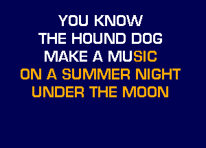 YOU KNOW
THE HOUND DOG
MAKE A MUSIC
ON A SUMMER NIGHT
UNDER THE MOON