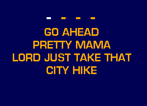 G0 AHEAD
PRETTY MAMA

LORD JUST TAKE THAT
CITY HIKE