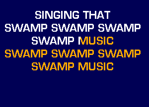 SINGING THAT
SWAMP SWAMP SWAMP
SWAMP MUSIC
SWAMP SWAMP SWAMP
SWAMP MUSIC