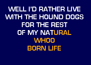WELL I'D RATHER LIVE
WITH THE HOUND DOGS
FOR THE REST
OF MY NATURAL
VVHOO
BORN LIFE