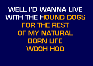 WELL I'D WANNA LIVE
WITH THE HOUND DOGS
FOR THE REST
OF MY NATURAL
BORN LIFE
WOOH H00