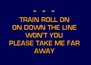 TRAIN ROLL ON
ON DOWN THE LINE
WONT YOU
PLEASE TAKE ME FAR
AWAY