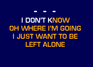 I DON'T KNOW
0H WHERE I'M GOING
I JUST WANT TO BE
LEFT ALONE