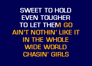 SWEET TO HOLD
EVEN TOUGHER
TO LET THEM GO
AIN'T NOTHIN' LIKE IT
IN THE WHOLE
WIDE WORLD

CHASIN' GIRLS l