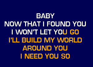 BABY
NOW THAT I FOUND YOU
I WON'T LET YOU GO
I'LL BUILD MY WORLD
AROUND YOU
I NEED YOU SO