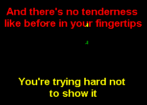 And there's no tenderness
like before in your fingertips

.1

You're trying hard not
to show it