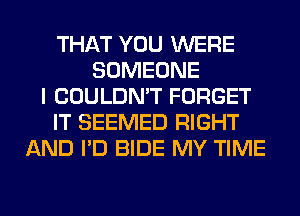 THAT YOU WERE
SOMEONE
I COULDN'T FORGET
IT SEEMED RIGHT
AND I'D BIDE MY TIME