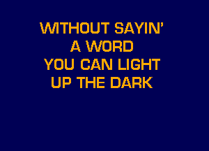 WITHOUT SAYIN'
A WORD
YOU CAN LIGHT

UP THE DARK