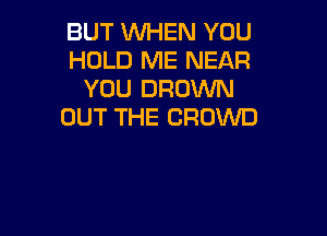 BUT WHEN YOU
HOLD ME NEAR
YOU DRUVVN
OUT THE CROWD