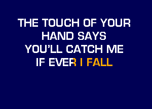 THE TOUCH OF YOUR
HAND SAYS
YOU'LL CATCH ME

IF EVER I FALL