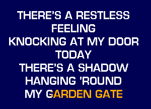 THERE'S A RESTLESS
FEELING
KNOCKING AT MY DOOR
TODAY
THERE'S A SHADOW
HANGING 'ROUND
MY GARDEN GATE