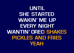 UNTIL
SHE STARTED
WAKIN' ME UP
EVERY NIGHT
WANTIN' OREO SHAKES
PICKLES AND FRIES
YEAH