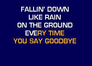 FALLIN' DOWN
LIKE RAIN
ON THE GROUND
EVERY TIME
YOU SAY GOODBYE