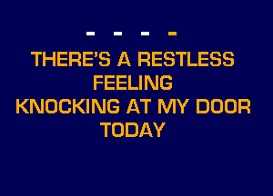 THERE'S A RESTLESS
FEELING
KNOCKING AT MY DOOR
TODAY