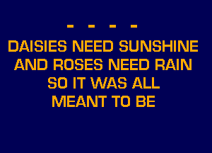 DAISIES NEED SUNSHINE
AND ROSES NEED RAIN
80 IT WAS ALL
MEANT TO BE