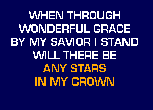WHEN THROUGH
WONDERFUL GRACE
BY MY SAWOR I STAND
WILL THERE BE
ANY STARS
IN MY CROWN