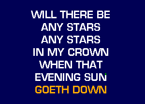 WILL THERE BE
ANY STARS
ANY STARS

IN MY CROWN

WHEN THAT
EVENING SUN
GOETH DOWN