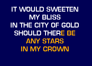 IT WOULD SWEETEN
MY BLISS
IN THE CITY OF GOLD
SHOULD THERE BE
ANY STARS
IN MY CROWN