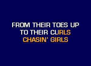 FROM THEIR TOES UP
TO THEIR CURLS

CHASIN' GIRLS
