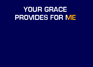 YOUR GRACE
PROVIDES FOR ME