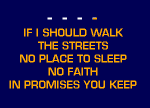 IF I SHOULD WALK
THE STREETS
N0 PLACE TO SLEEP
N0 FAITH
IN PROMISES YOU KEEP