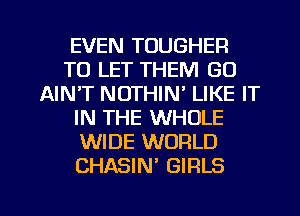 EVEN TOUGHER
TO LET THEM GO
AIN'T NOTHIN' LIKE IT
IN THE WHOLE
WIDE WORLD
CHASIN' GIRLS

g