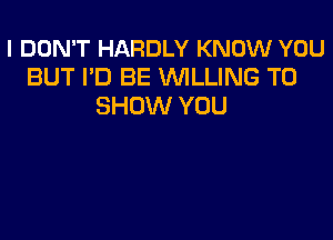 I DON'T HARDLY KNOW YOU
BUT I'D BE WILLING TO
SHOW YOU