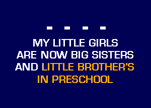 MY LI'ITLE GIRLS
ARE NOW BIG SISTERS
AND LI'ITLE BROTHER'S

IN PRESCHOOL