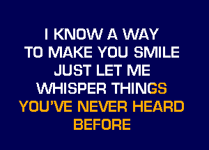 I KNOW A WAY
TO MAKE YOU SMILE
JUST LET ME
VVHISPER THINGS
YOU'VE NEVER HEARD
BEFORE